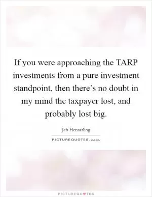 If you were approaching the TARP investments from a pure investment standpoint, then there’s no doubt in my mind the taxpayer lost, and probably lost big Picture Quote #1