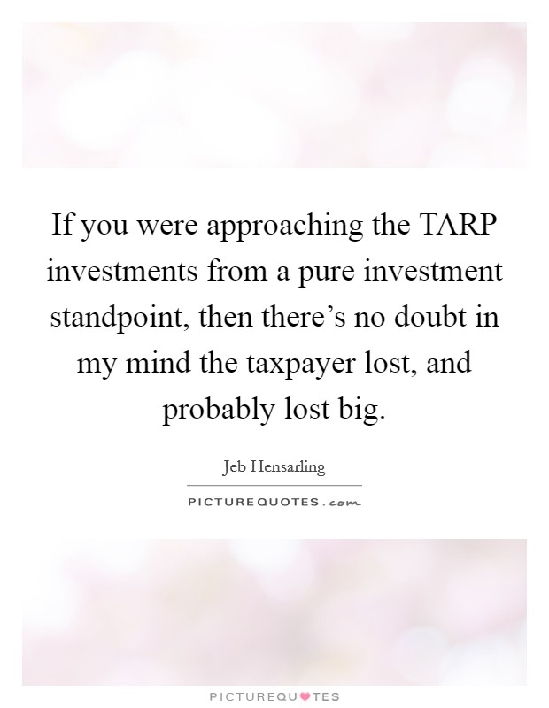 If you were approaching the TARP investments from a pure investment standpoint, then there's no doubt in my mind the taxpayer lost, and probably lost big. Picture Quote #1