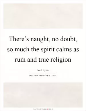 There’s naught, no doubt, so much the spirit calms as rum and true religion Picture Quote #1