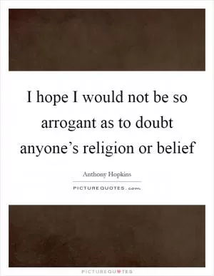 I hope I would not be so arrogant as to doubt anyone’s religion or belief Picture Quote #1