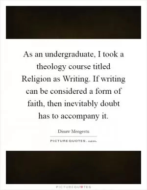 As an undergraduate, I took a theology course titled Religion as Writing. If writing can be considered a form of faith, then inevitably doubt has to accompany it Picture Quote #1