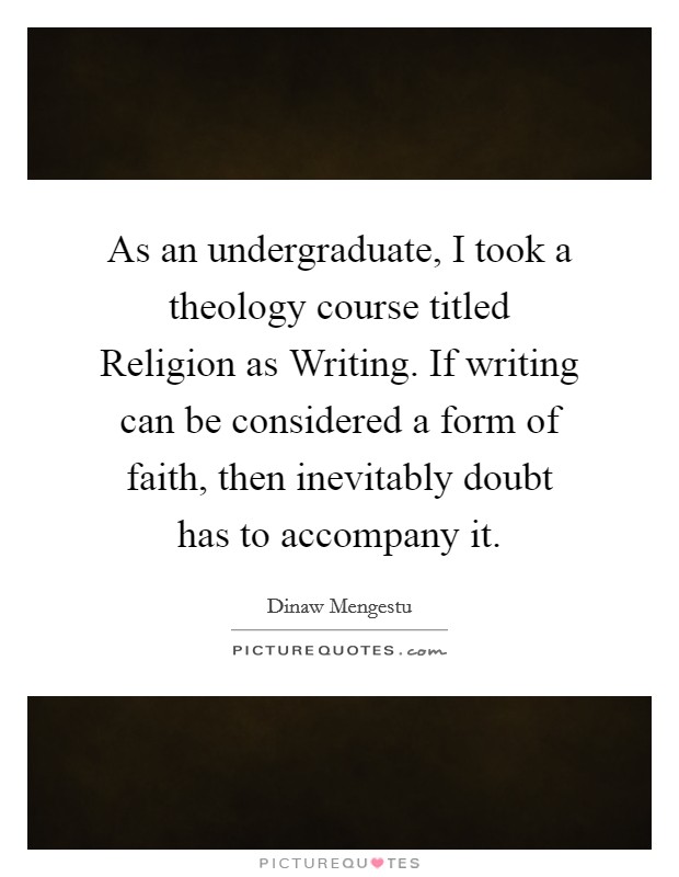 As an undergraduate, I took a theology course titled Religion as Writing. If writing can be considered a form of faith, then inevitably doubt has to accompany it. Picture Quote #1