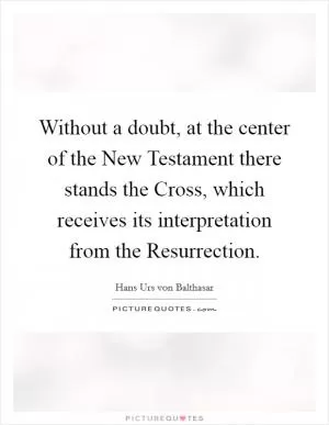 Without a doubt, at the center of the New Testament there stands the Cross, which receives its interpretation from the Resurrection Picture Quote #1