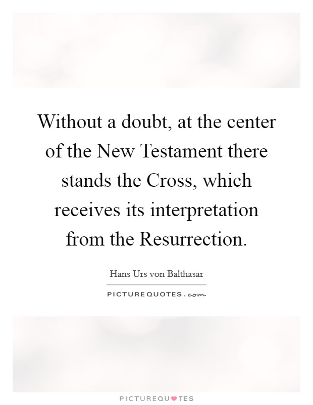 Without a doubt, at the center of the New Testament there stands the Cross, which receives its interpretation from the Resurrection. Picture Quote #1