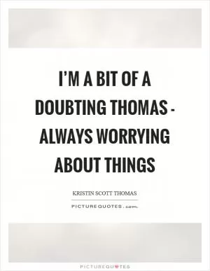 I’m a bit of a Doubting Thomas - always worrying about things Picture Quote #1