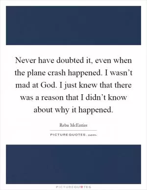 Never have doubted it, even when the plane crash happened. I wasn’t mad at God. I just knew that there was a reason that I didn’t know about why it happened Picture Quote #1