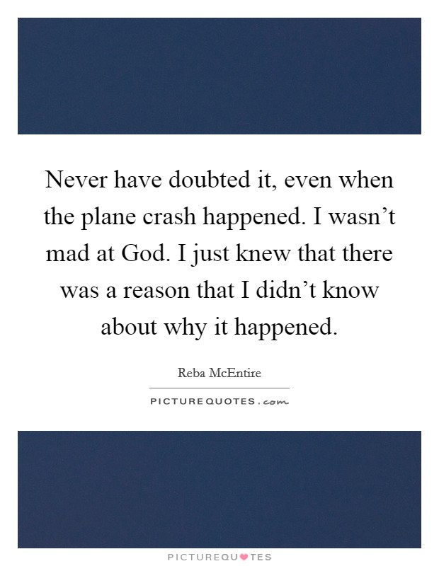 Never have doubted it, even when the plane crash happened. I wasn't mad at God. I just knew that there was a reason that I didn't know about why it happened. Picture Quote #1