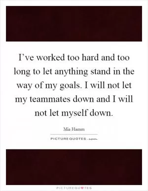 I’ve worked too hard and too long to let anything stand in the way of my goals. I will not let my teammates down and I will not let myself down Picture Quote #1