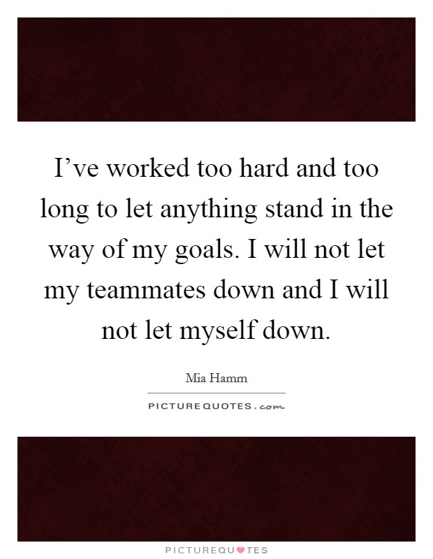 I've worked too hard and too long to let anything stand in the way of my goals. I will not let my teammates down and I will not let myself down. Picture Quote #1