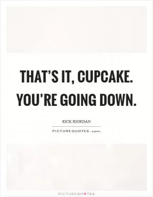 That’s it, cupcake. You’re going down Picture Quote #1