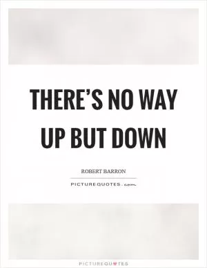There’s no way up but down Picture Quote #1