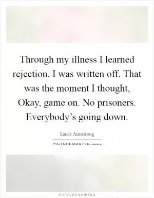 Through my illness I learned rejection. I was written off. That was the moment I thought, Okay, game on. No prisoners. Everybody’s going down Picture Quote #1
