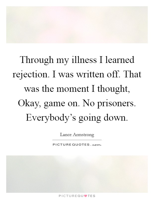 Through my illness I learned rejection. I was written off. That was the moment I thought, Okay, game on. No prisoners. Everybody's going down. Picture Quote #1