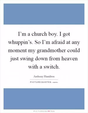 I’m a church boy. I got whuppin’s. So I’m afraid at any moment my grandmother could just swing down from heaven with a switch Picture Quote #1