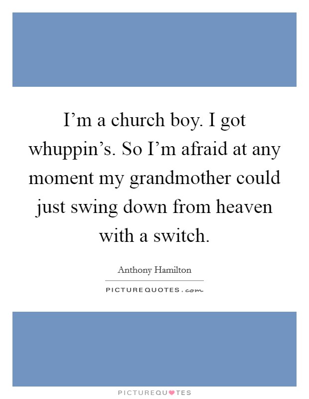 I'm a church boy. I got whuppin's. So I'm afraid at any moment my grandmother could just swing down from heaven with a switch. Picture Quote #1