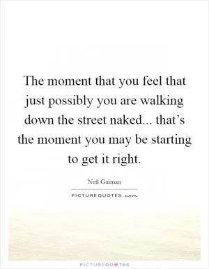 The moment that you feel that just possibly you are walking down the street naked... that’s the moment you may be starting to get it right Picture Quote #1