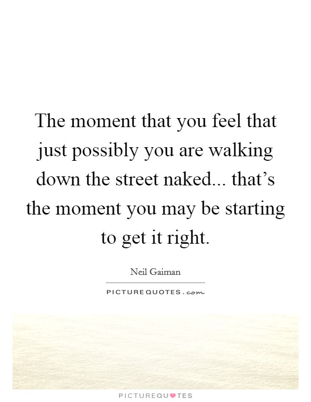 The moment that you feel that just possibly you are walking down the street naked... that's the moment you may be starting to get it right. Picture Quote #1