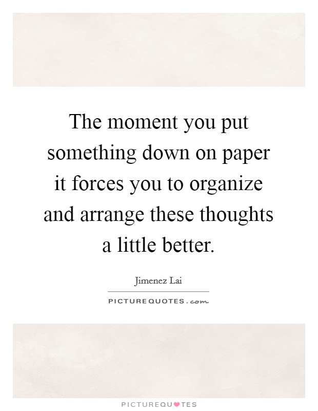 The moment you put something down on paper it forces you to organize and arrange these thoughts a little better. Picture Quote #1
