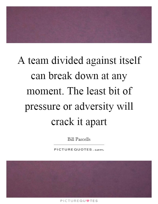 A team divided against itself can break down at any moment. The least bit of pressure or adversity will crack it apart Picture Quote #1