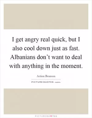 I get angry real quick, but I also cool down just as fast. Albanians don’t want to deal with anything in the moment Picture Quote #1