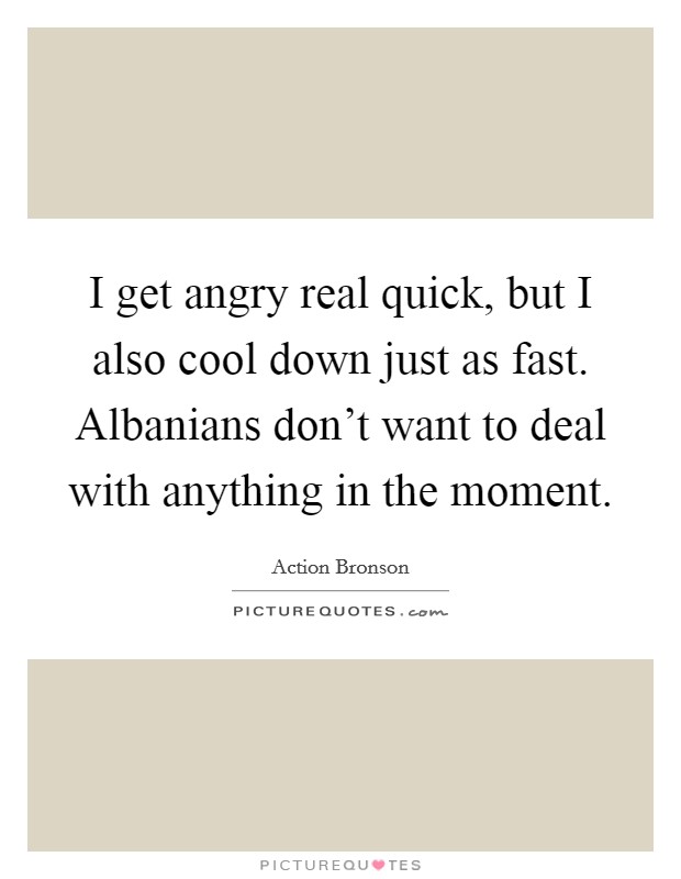 I get angry real quick, but I also cool down just as fast. Albanians don't want to deal with anything in the moment. Picture Quote #1