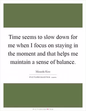 Time seems to slow down for me when I focus on staying in the moment and that helps me maintain a sense of balance Picture Quote #1
