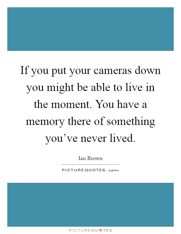 If you put your cameras down you might be able to live in the moment. You have a memory there of something you've never lived. Picture Quote #1