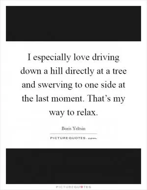 I especially love driving down a hill directly at a tree and swerving to one side at the last moment. That’s my way to relax Picture Quote #1
