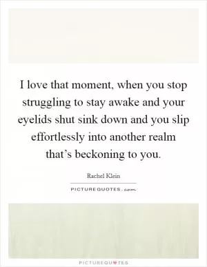 I love that moment, when you stop struggling to stay awake and your eyelids shut sink down and you slip effortlessly into another realm that’s beckoning to you Picture Quote #1