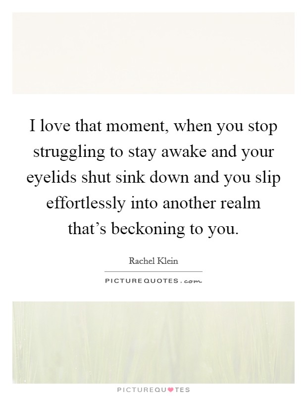 I love that moment, when you stop struggling to stay awake and your eyelids shut sink down and you slip effortlessly into another realm that's beckoning to you. Picture Quote #1