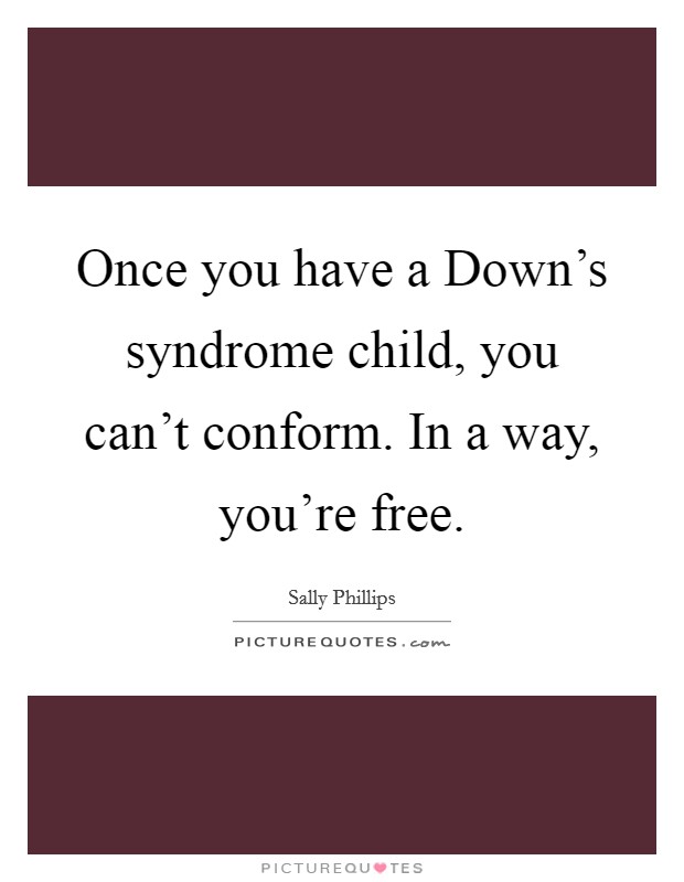 Once you have a Down's syndrome child, you can't conform. In a way, you're free. Picture Quote #1