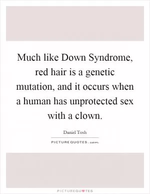 Much like Down Syndrome, red hair is a genetic mutation, and it occurs when a human has unprotected sex with a clown Picture Quote #1