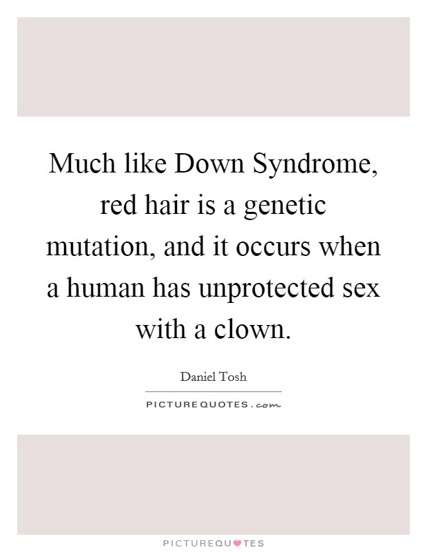 Much like Down Syndrome, red hair is a genetic mutation, and it occurs when a human has unprotected sex with a clown. Picture Quote #1