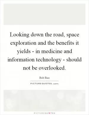Looking down the road, space exploration and the benefits it yields - in medicine and information technology - should not be overlooked Picture Quote #1