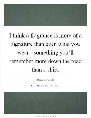 I think a fragrance is more of a signature than even what you wear - something you’ll remember more down the road than a shirt Picture Quote #1