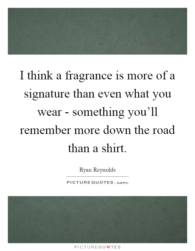 I think a fragrance is more of a signature than even what you wear - something you'll remember more down the road than a shirt. Picture Quote #1