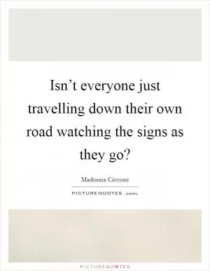 Isn’t everyone just travelling down their own road watching the signs as they go? Picture Quote #1