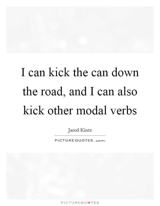 I can kick the can down the road, and I can also kick other modal verbs Picture Quote #1