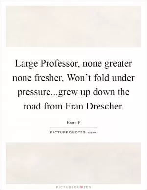 Large Professor, none greater none fresher, Won’t fold under pressure...grew up down the road from Fran Drescher Picture Quote #1