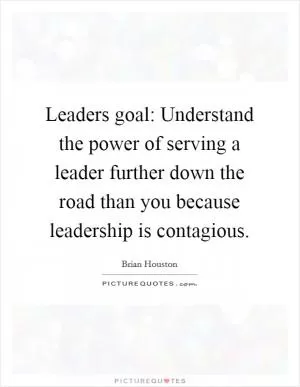 Leaders goal: Understand the power of serving a leader further down the road than you because leadership is contagious Picture Quote #1