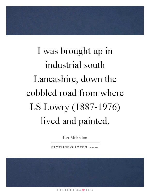 I was brought up in industrial south Lancashire, down the cobbled road from where LS Lowry (1887-1976) lived and painted. Picture Quote #1