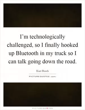 I’m technologically challenged, so I finally hooked up Bluetooth in my truck so I can talk going down the road Picture Quote #1