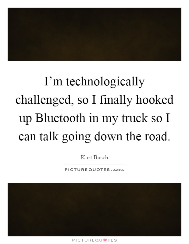 I'm technologically challenged, so I finally hooked up Bluetooth in my truck so I can talk going down the road. Picture Quote #1