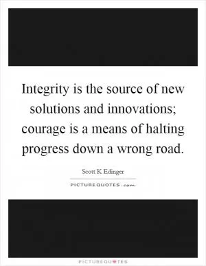 Integrity is the source of new solutions and innovations; courage is a means of halting progress down a wrong road Picture Quote #1