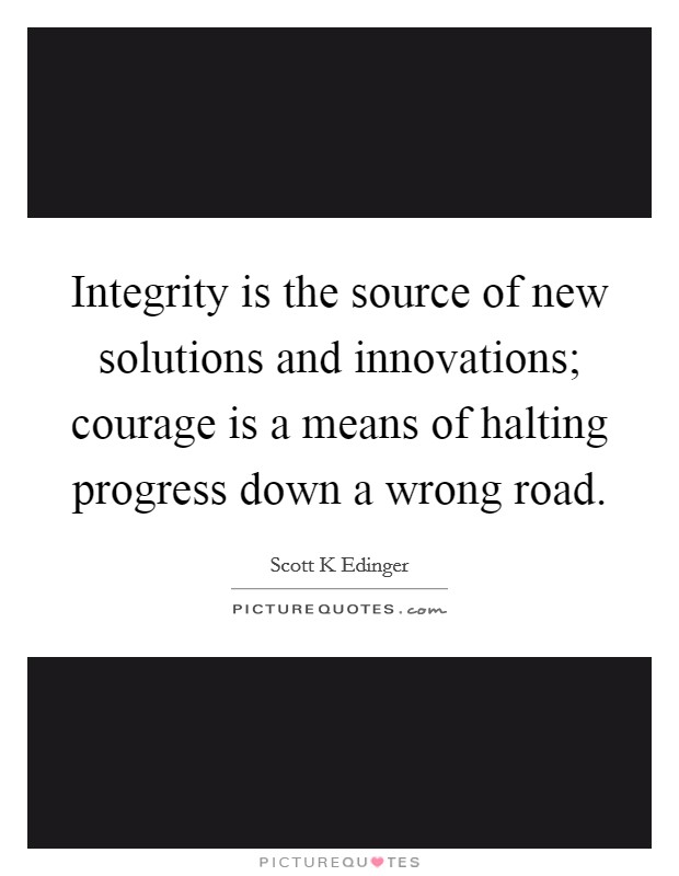 Integrity is the source of new solutions and innovations; courage is a means of halting progress down a wrong road. Picture Quote #1