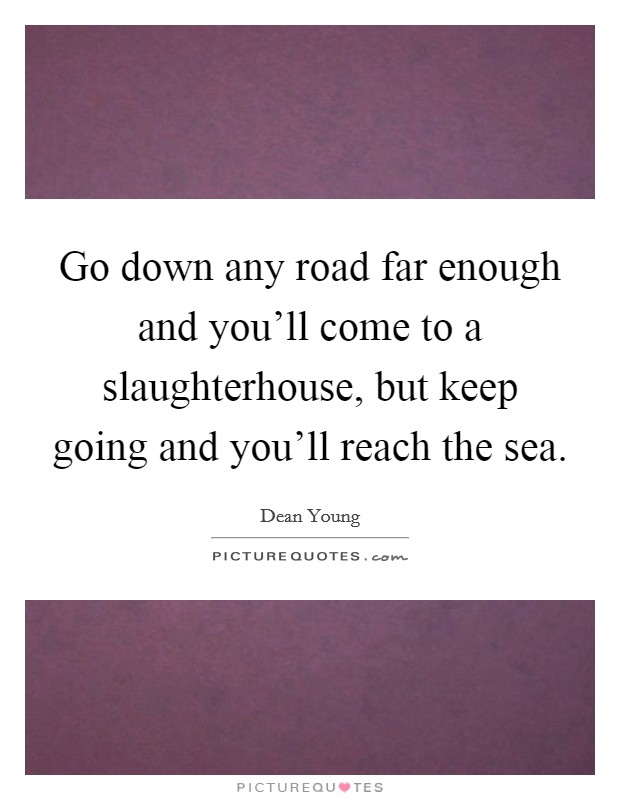 Go down any road far enough and you'll come to a slaughterhouse, but keep going and you'll reach the sea. Picture Quote #1