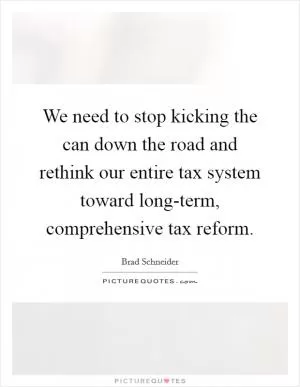 We need to stop kicking the can down the road and rethink our entire tax system toward long-term, comprehensive tax reform Picture Quote #1