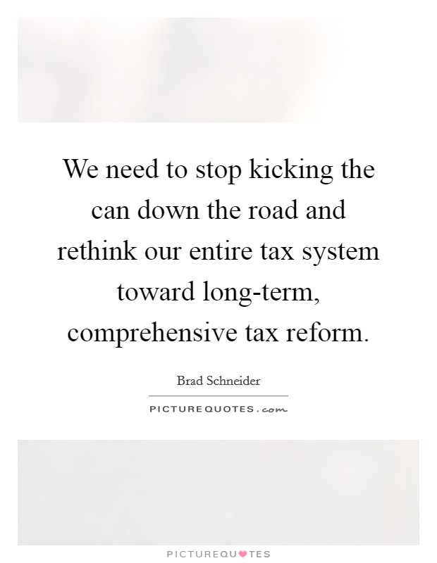 We need to stop kicking the can down the road and rethink our entire tax system toward long-term, comprehensive tax reform. Picture Quote #1