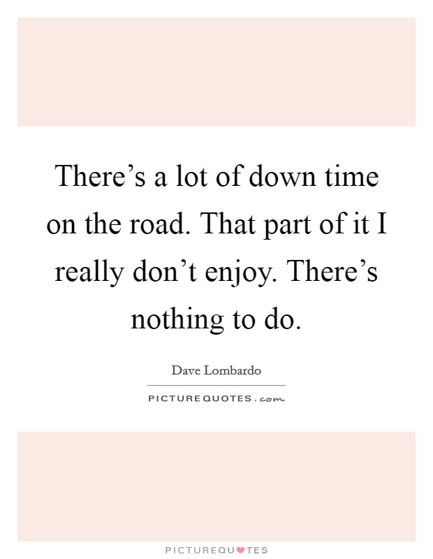 There's a lot of down time on the road. That part of it I really don't enjoy. There's nothing to do. Picture Quote #1