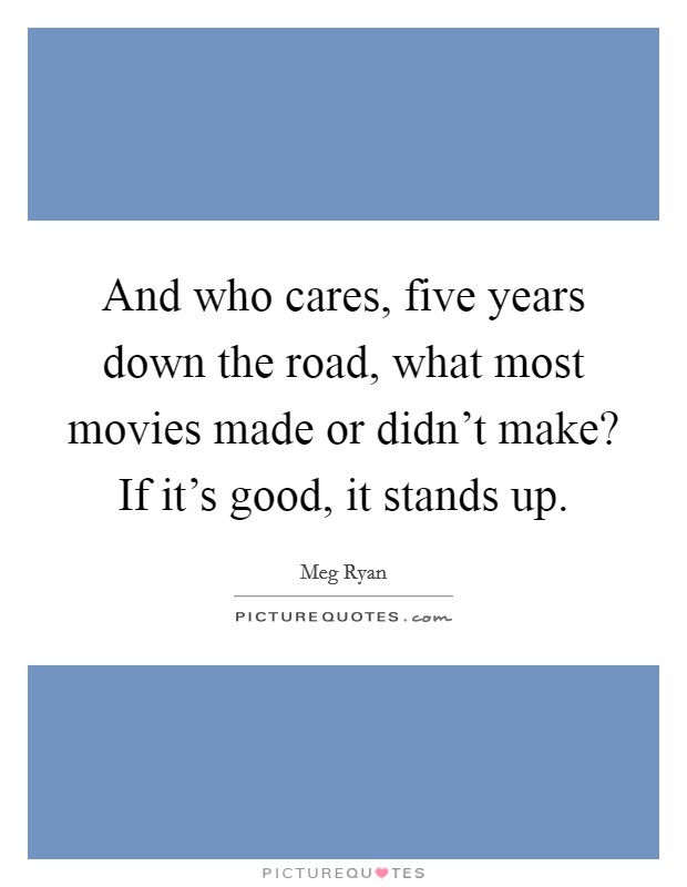 And who cares, five years down the road, what most movies made or didn't make? If it's good, it stands up. Picture Quote #1